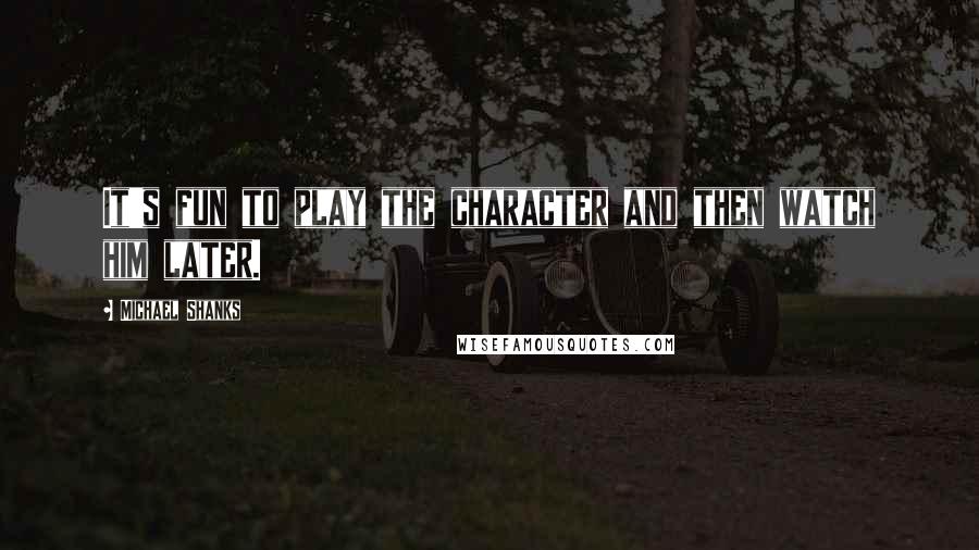 Michael Shanks Quotes: It's fun to play the character and then watch him later.