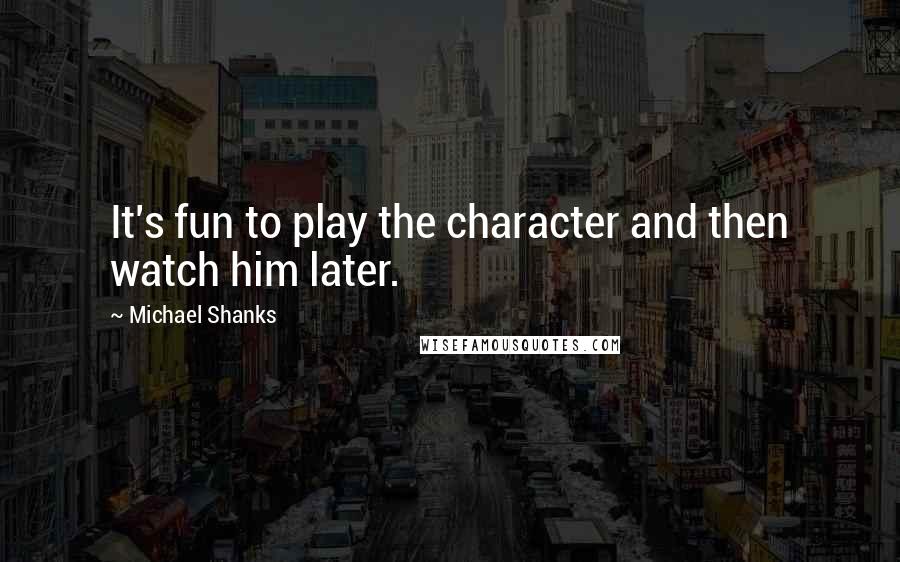 Michael Shanks Quotes: It's fun to play the character and then watch him later.