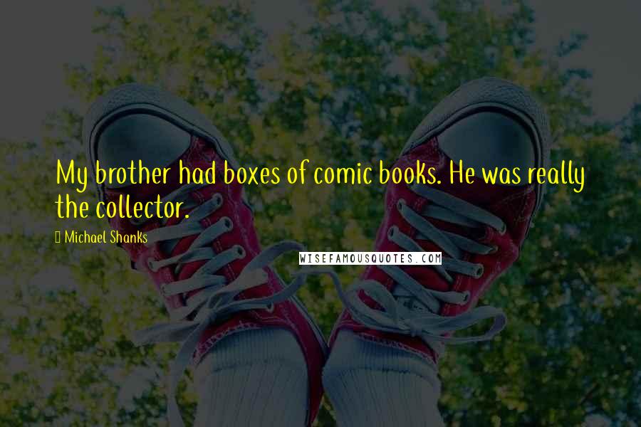 Michael Shanks Quotes: My brother had boxes of comic books. He was really the collector.