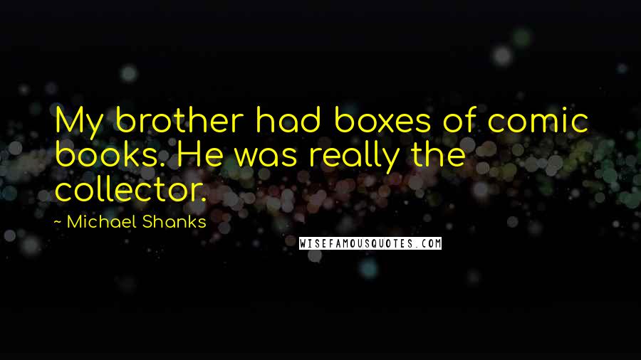 Michael Shanks Quotes: My brother had boxes of comic books. He was really the collector.