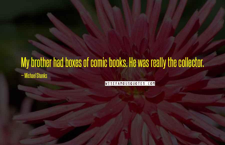 Michael Shanks Quotes: My brother had boxes of comic books. He was really the collector.