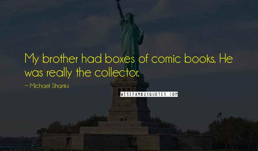 Michael Shanks Quotes: My brother had boxes of comic books. He was really the collector.