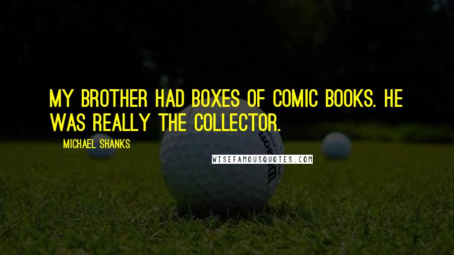 Michael Shanks Quotes: My brother had boxes of comic books. He was really the collector.