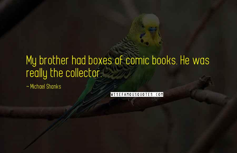 Michael Shanks Quotes: My brother had boxes of comic books. He was really the collector.