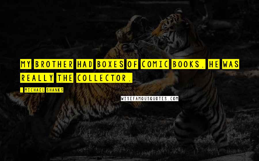 Michael Shanks Quotes: My brother had boxes of comic books. He was really the collector.