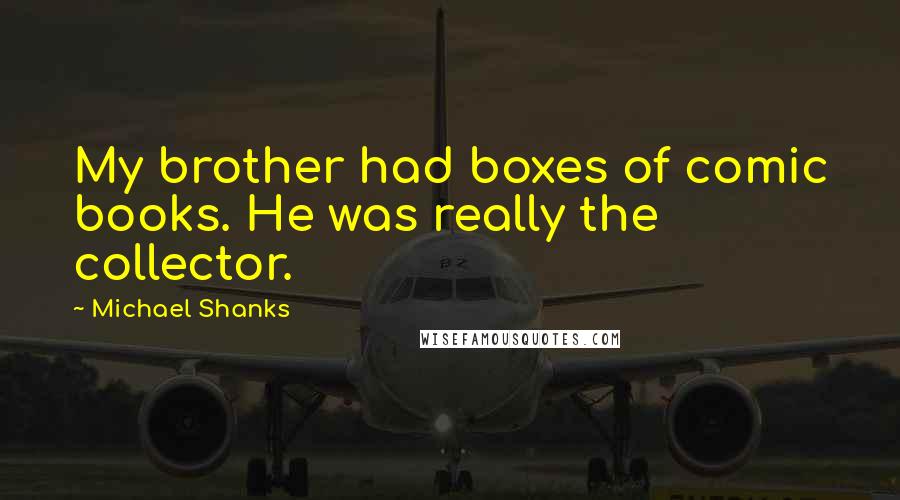 Michael Shanks Quotes: My brother had boxes of comic books. He was really the collector.