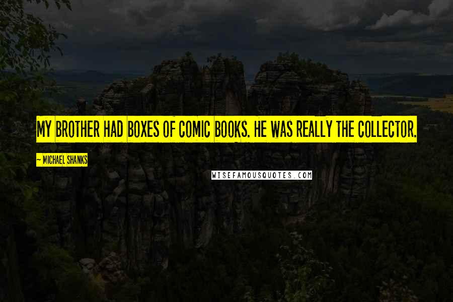 Michael Shanks Quotes: My brother had boxes of comic books. He was really the collector.