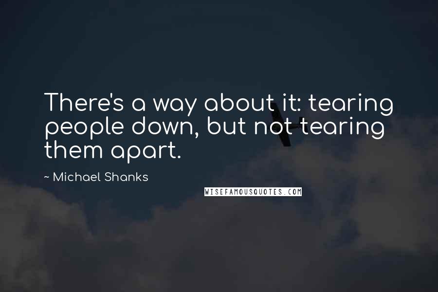 Michael Shanks Quotes: There's a way about it: tearing people down, but not tearing them apart.