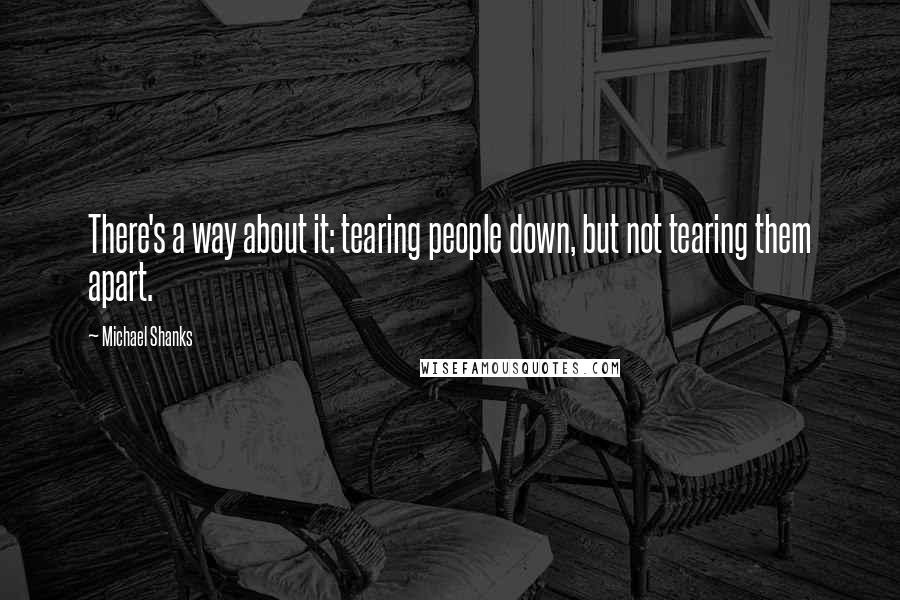 Michael Shanks Quotes: There's a way about it: tearing people down, but not tearing them apart.