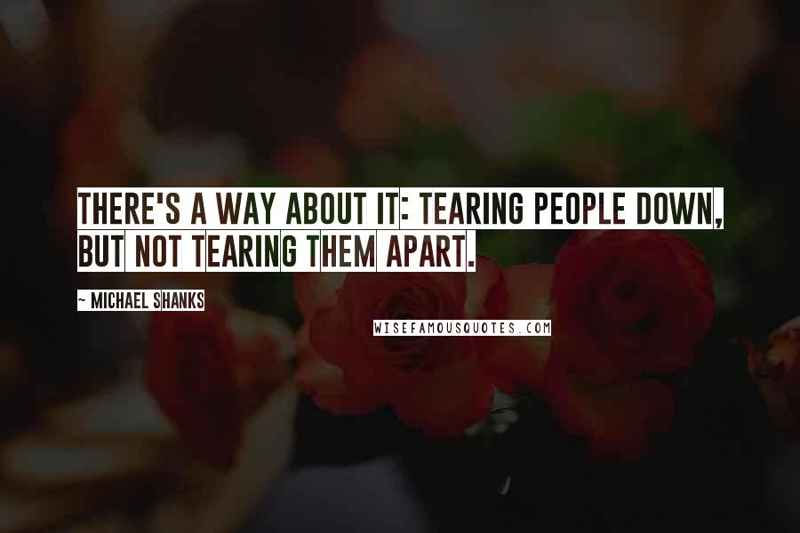 Michael Shanks Quotes: There's a way about it: tearing people down, but not tearing them apart.