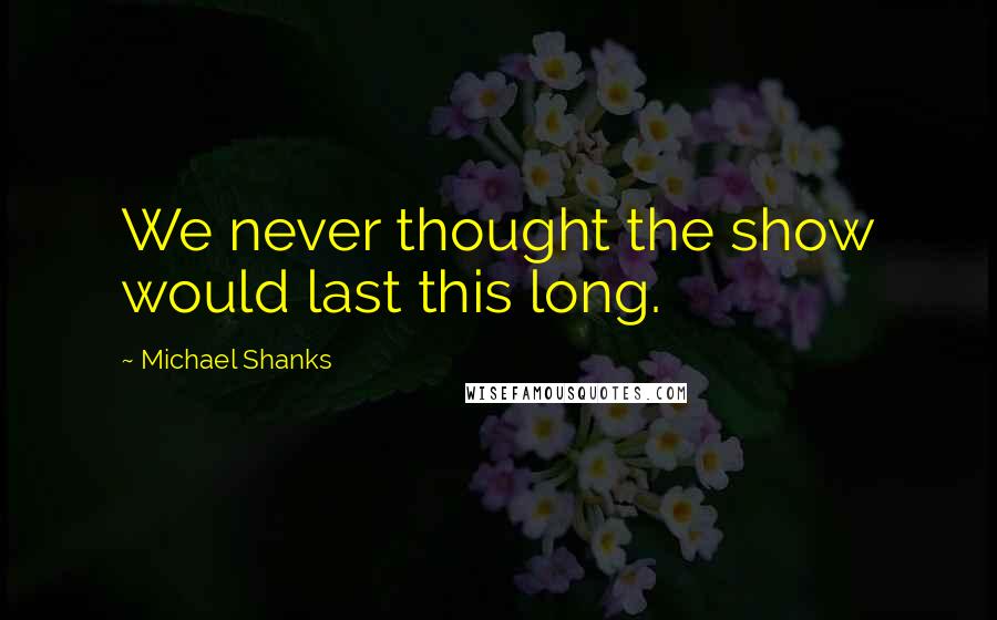 Michael Shanks Quotes: We never thought the show would last this long.