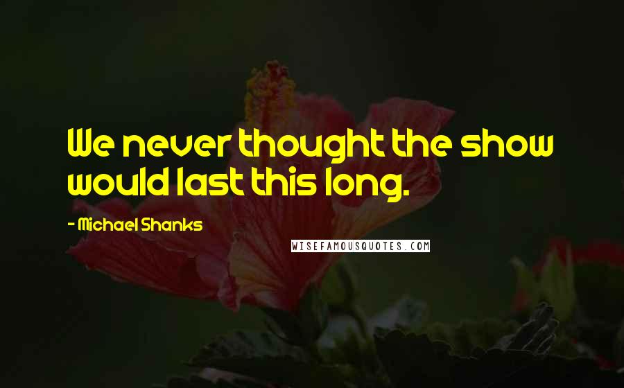 Michael Shanks Quotes: We never thought the show would last this long.