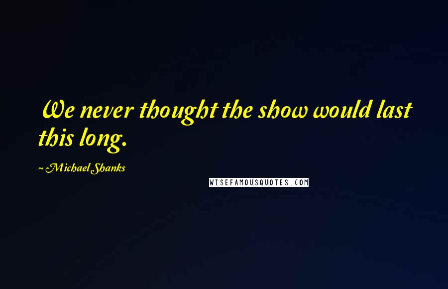 Michael Shanks Quotes: We never thought the show would last this long.