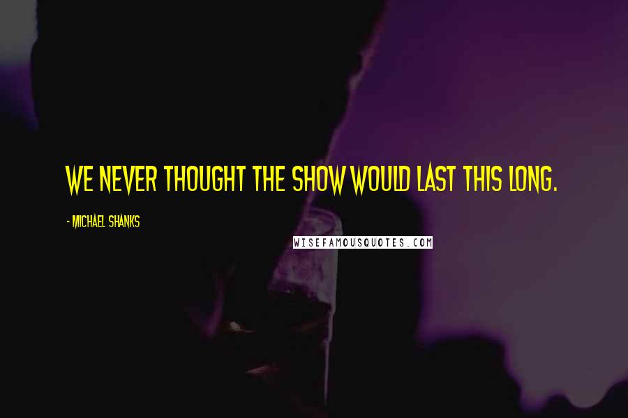 Michael Shanks Quotes: We never thought the show would last this long.