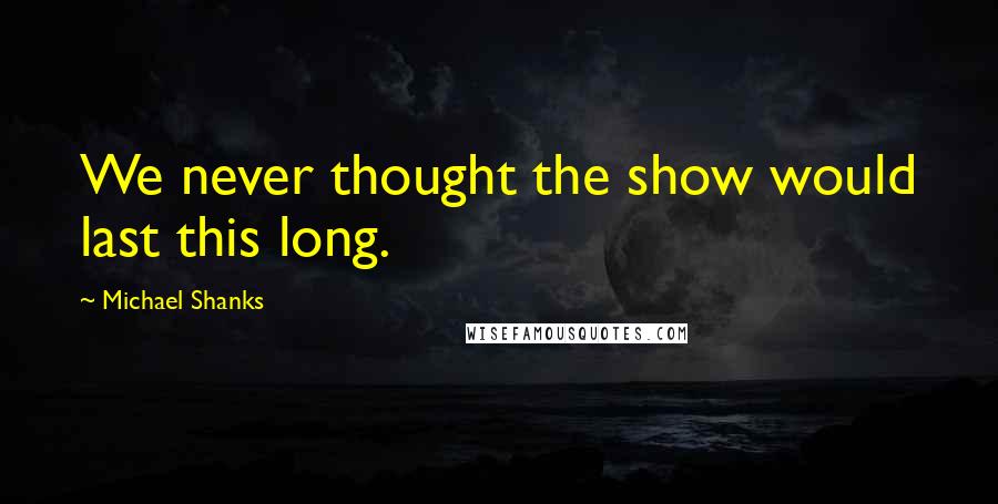 Michael Shanks Quotes: We never thought the show would last this long.