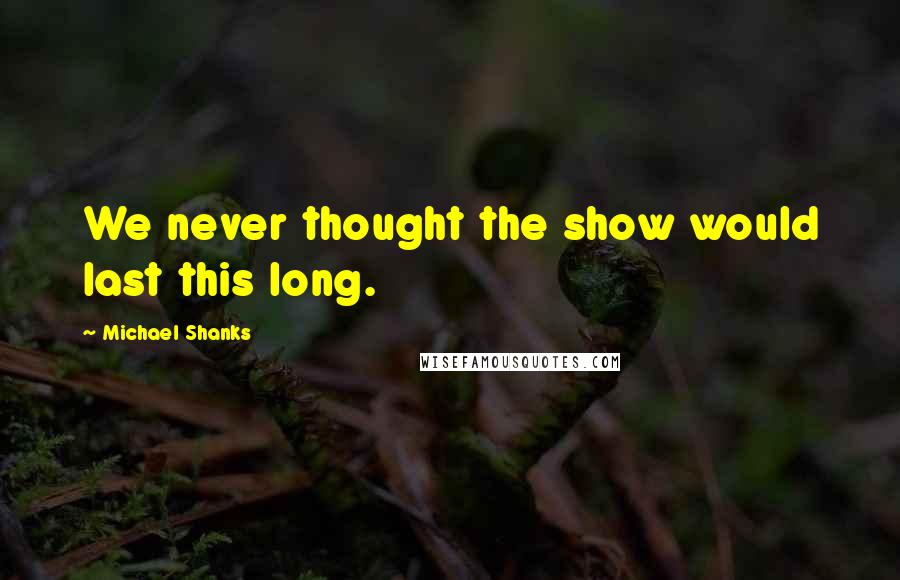 Michael Shanks Quotes: We never thought the show would last this long.