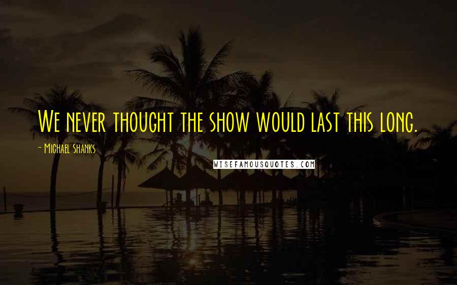 Michael Shanks Quotes: We never thought the show would last this long.