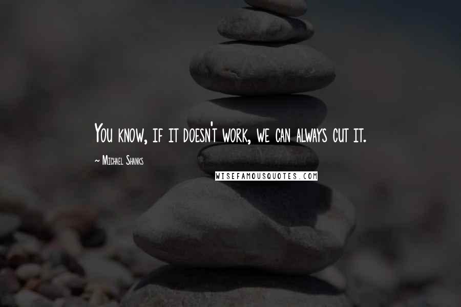 Michael Shanks Quotes: You know, if it doesn't work, we can always cut it.