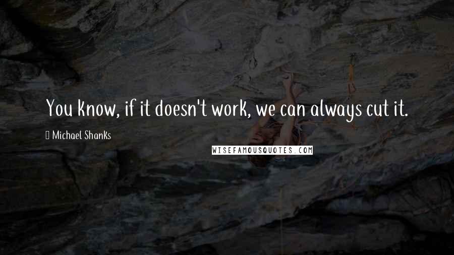 Michael Shanks Quotes: You know, if it doesn't work, we can always cut it.