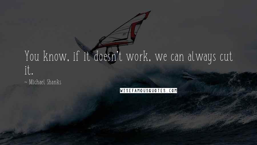 Michael Shanks Quotes: You know, if it doesn't work, we can always cut it.