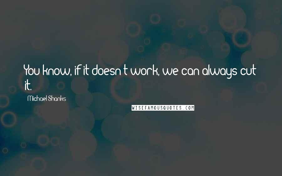 Michael Shanks Quotes: You know, if it doesn't work, we can always cut it.