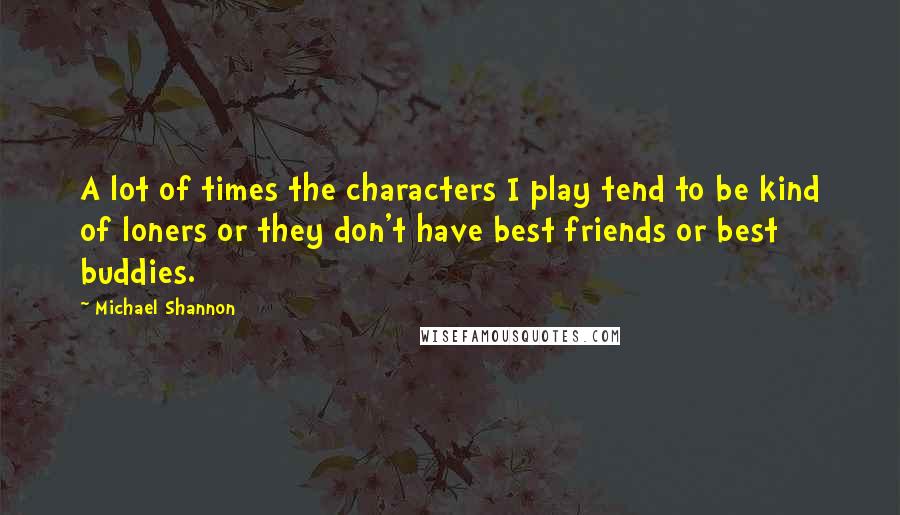 Michael Shannon Quotes: A lot of times the characters I play tend to be kind of loners or they don't have best friends or best buddies.