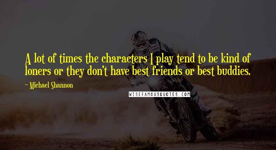 Michael Shannon Quotes: A lot of times the characters I play tend to be kind of loners or they don't have best friends or best buddies.