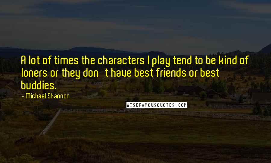 Michael Shannon Quotes: A lot of times the characters I play tend to be kind of loners or they don't have best friends or best buddies.