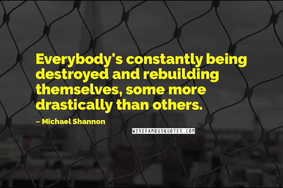 Michael Shannon Quotes: Everybody's constantly being destroyed and rebuilding themselves, some more drastically than others.
