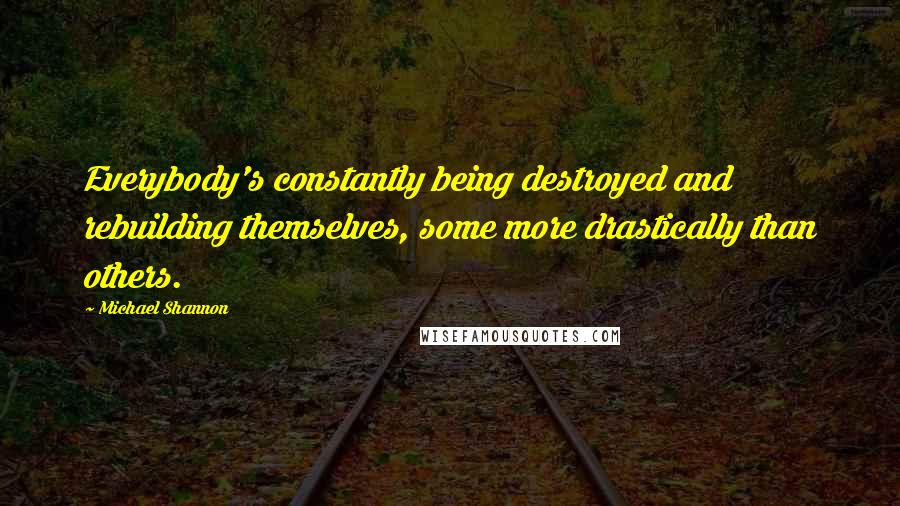 Michael Shannon Quotes: Everybody's constantly being destroyed and rebuilding themselves, some more drastically than others.