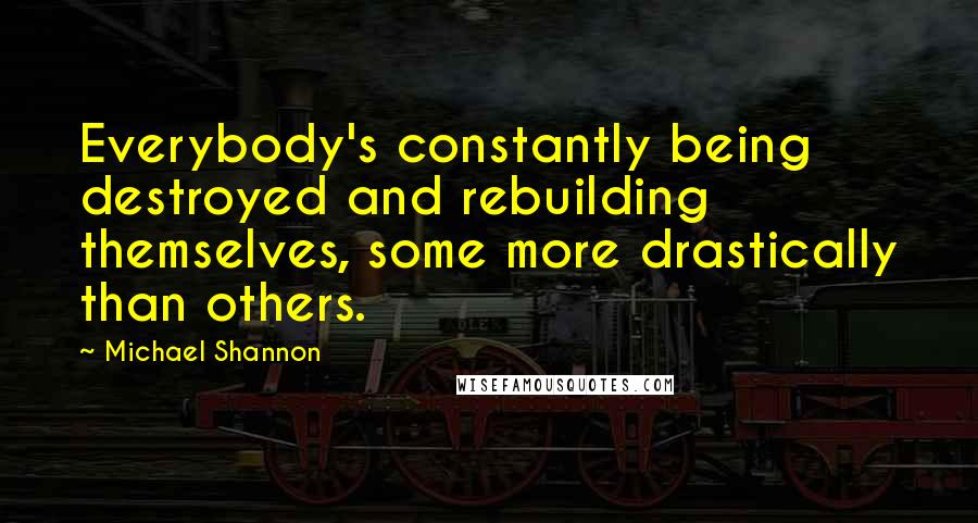 Michael Shannon Quotes: Everybody's constantly being destroyed and rebuilding themselves, some more drastically than others.