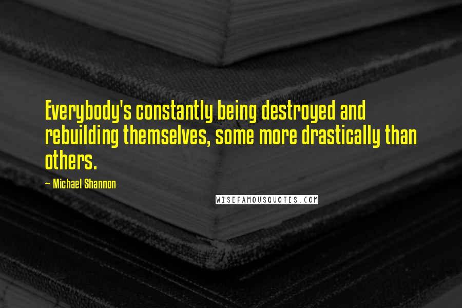 Michael Shannon Quotes: Everybody's constantly being destroyed and rebuilding themselves, some more drastically than others.