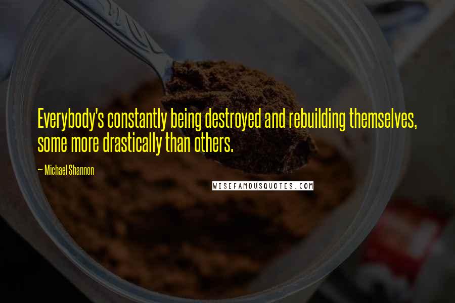Michael Shannon Quotes: Everybody's constantly being destroyed and rebuilding themselves, some more drastically than others.