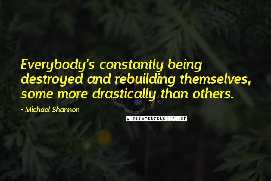 Michael Shannon Quotes: Everybody's constantly being destroyed and rebuilding themselves, some more drastically than others.