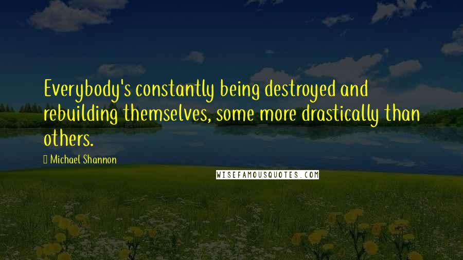 Michael Shannon Quotes: Everybody's constantly being destroyed and rebuilding themselves, some more drastically than others.