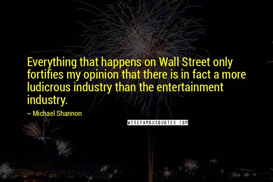 Michael Shannon Quotes: Everything that happens on Wall Street only fortifies my opinion that there is in fact a more ludicrous industry than the entertainment industry.