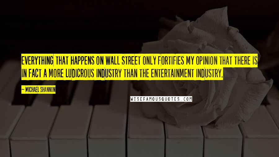 Michael Shannon Quotes: Everything that happens on Wall Street only fortifies my opinion that there is in fact a more ludicrous industry than the entertainment industry.
