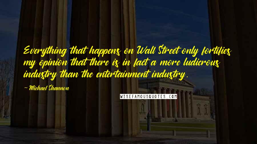 Michael Shannon Quotes: Everything that happens on Wall Street only fortifies my opinion that there is in fact a more ludicrous industry than the entertainment industry.