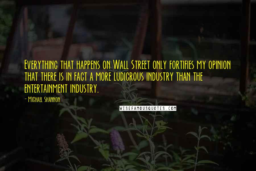 Michael Shannon Quotes: Everything that happens on Wall Street only fortifies my opinion that there is in fact a more ludicrous industry than the entertainment industry.