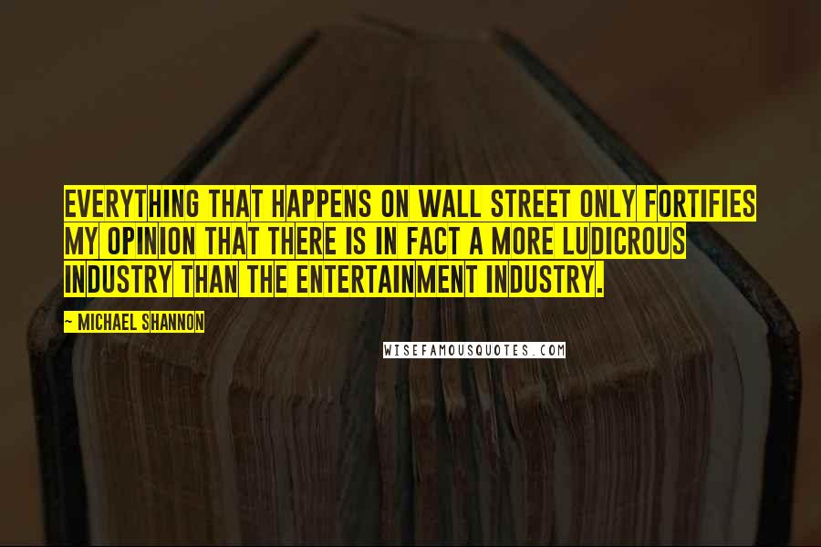 Michael Shannon Quotes: Everything that happens on Wall Street only fortifies my opinion that there is in fact a more ludicrous industry than the entertainment industry.