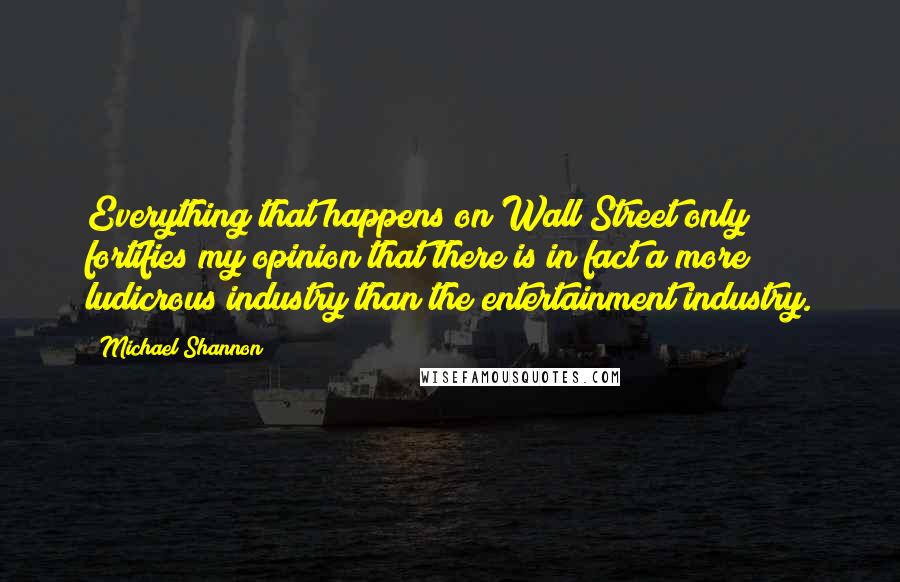 Michael Shannon Quotes: Everything that happens on Wall Street only fortifies my opinion that there is in fact a more ludicrous industry than the entertainment industry.