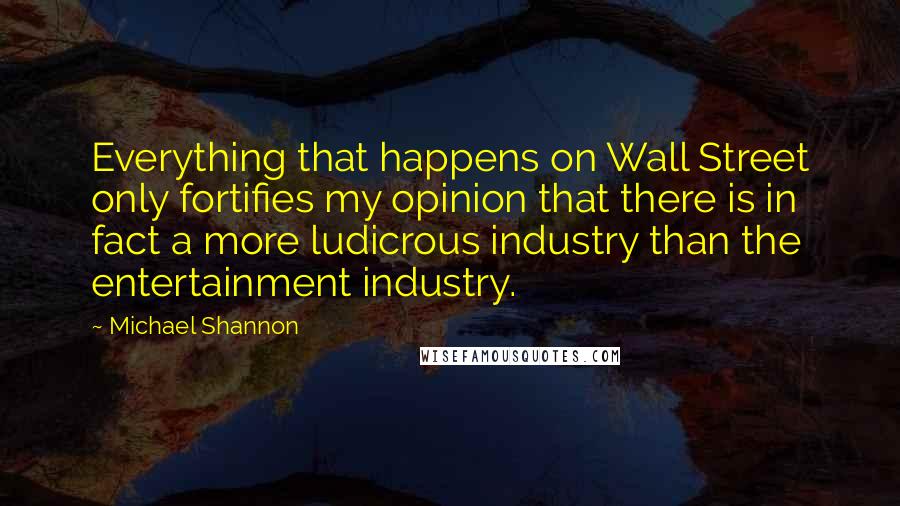 Michael Shannon Quotes: Everything that happens on Wall Street only fortifies my opinion that there is in fact a more ludicrous industry than the entertainment industry.