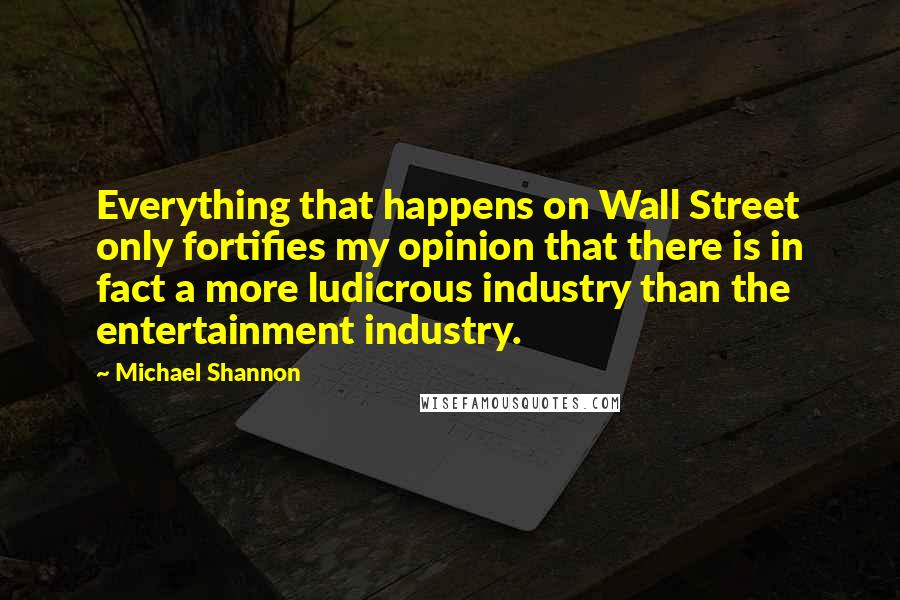 Michael Shannon Quotes: Everything that happens on Wall Street only fortifies my opinion that there is in fact a more ludicrous industry than the entertainment industry.