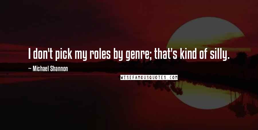 Michael Shannon Quotes: I don't pick my roles by genre; that's kind of silly.