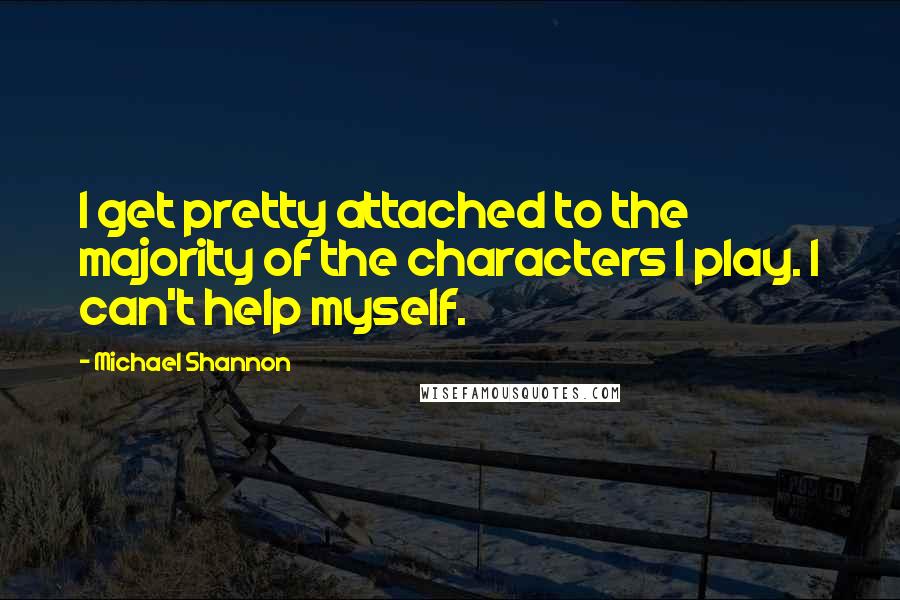 Michael Shannon Quotes: I get pretty attached to the majority of the characters I play. I can't help myself.