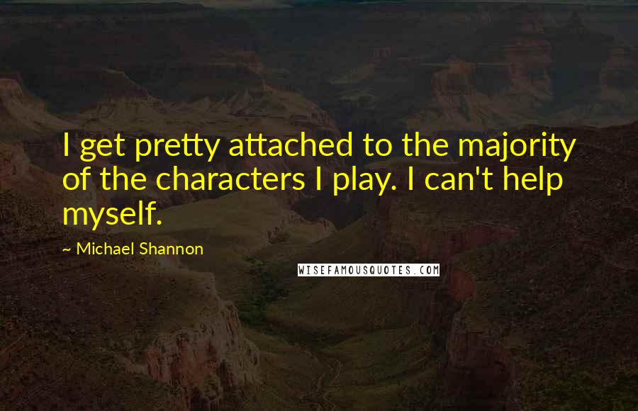 Michael Shannon Quotes: I get pretty attached to the majority of the characters I play. I can't help myself.
