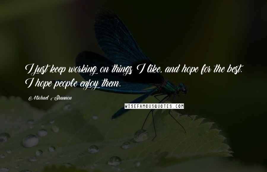 Michael Shannon Quotes: I just keep working on things I like, and hope for the best. I hope people enjoy them.
