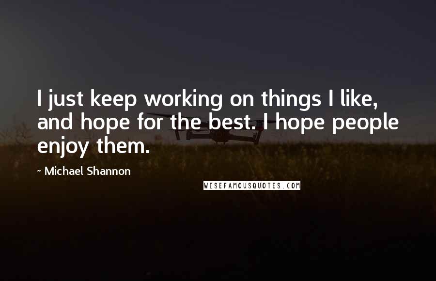 Michael Shannon Quotes: I just keep working on things I like, and hope for the best. I hope people enjoy them.