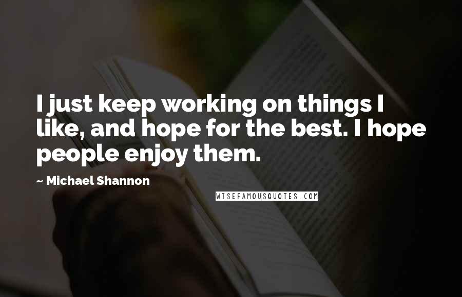 Michael Shannon Quotes: I just keep working on things I like, and hope for the best. I hope people enjoy them.