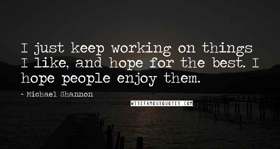 Michael Shannon Quotes: I just keep working on things I like, and hope for the best. I hope people enjoy them.